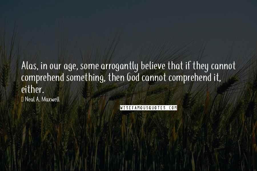 Neal A. Maxwell quotes: Alas, in our age, some arrogantly believe that if they cannot comprehend something, then God cannot comprehend it, either.