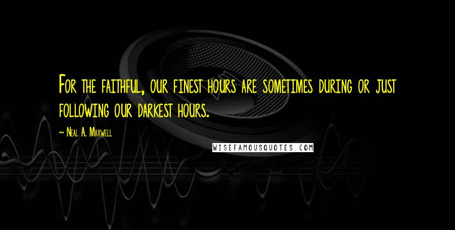 Neal A. Maxwell quotes: For the faithful, our finest hours are sometimes during or just following our darkest hours.