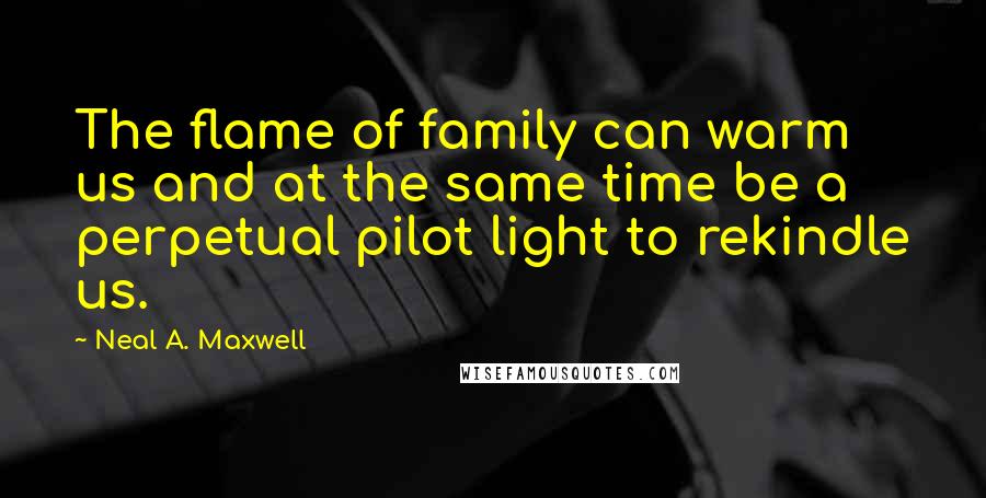 Neal A. Maxwell quotes: The flame of family can warm us and at the same time be a perpetual pilot light to rekindle us.