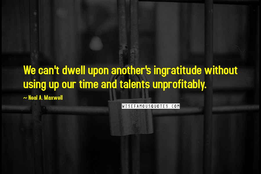 Neal A. Maxwell quotes: We can't dwell upon another's ingratitude without using up our time and talents unprofitably.