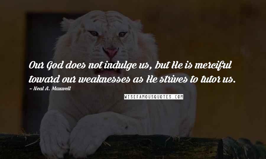 Neal A. Maxwell quotes: Our God does not indulge us, but He is merciful toward our weaknesses as He strives to tutor us.