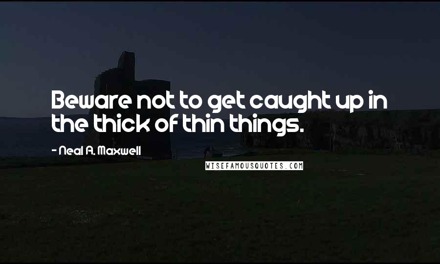 Neal A. Maxwell quotes: Beware not to get caught up in the thick of thin things.