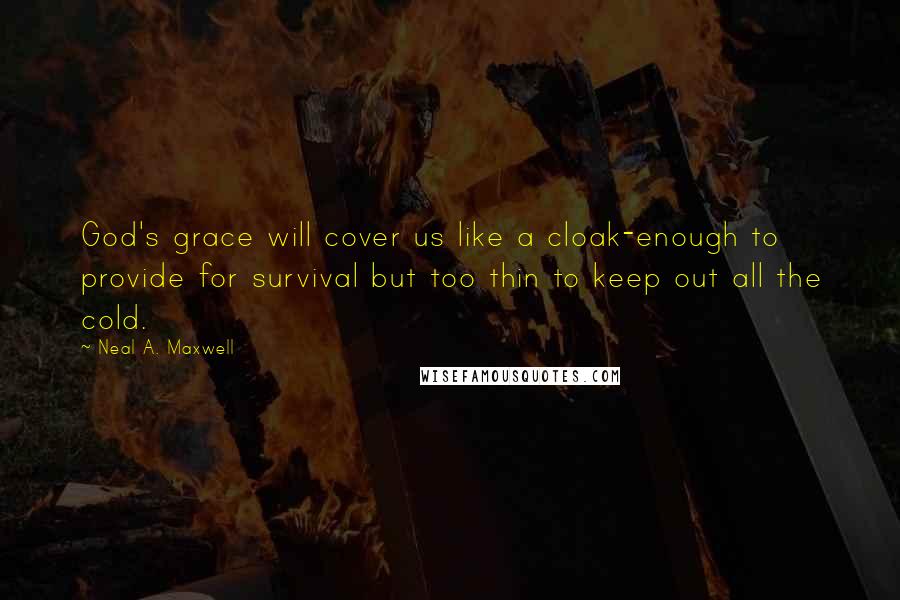 Neal A. Maxwell quotes: God's grace will cover us like a cloak-enough to provide for survival but too thin to keep out all the cold.