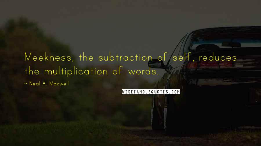Neal A. Maxwell quotes: Meekness, the subtraction of self, reduces the multiplication of words.