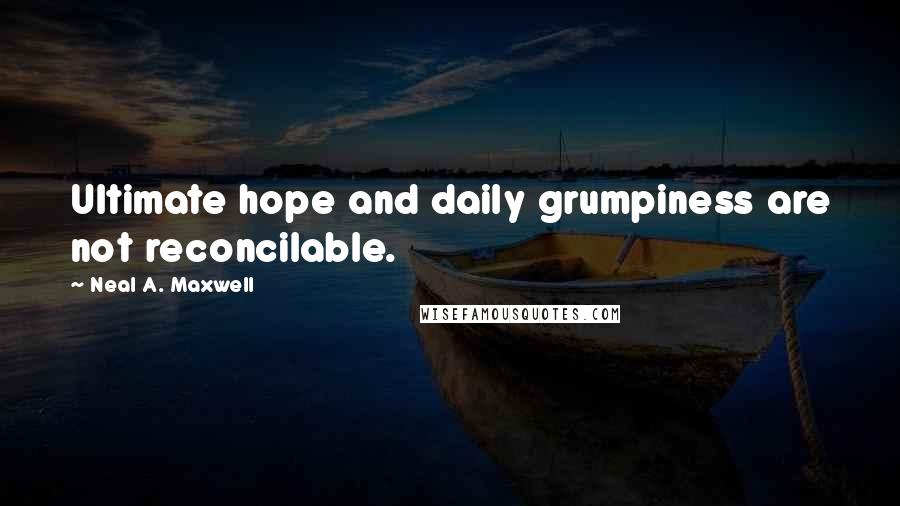 Neal A. Maxwell quotes: Ultimate hope and daily grumpiness are not reconcilable.