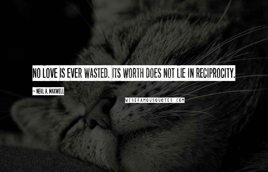 Neal A. Maxwell quotes: No love is ever wasted. Its worth does not lie in reciprocity.