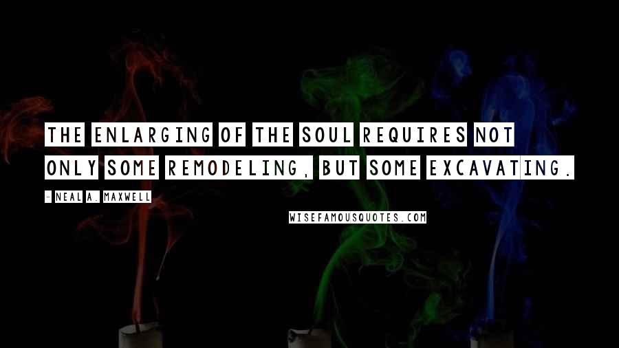 Neal A. Maxwell quotes: The enlarging of the soul requires not only some remodeling, but some excavating.