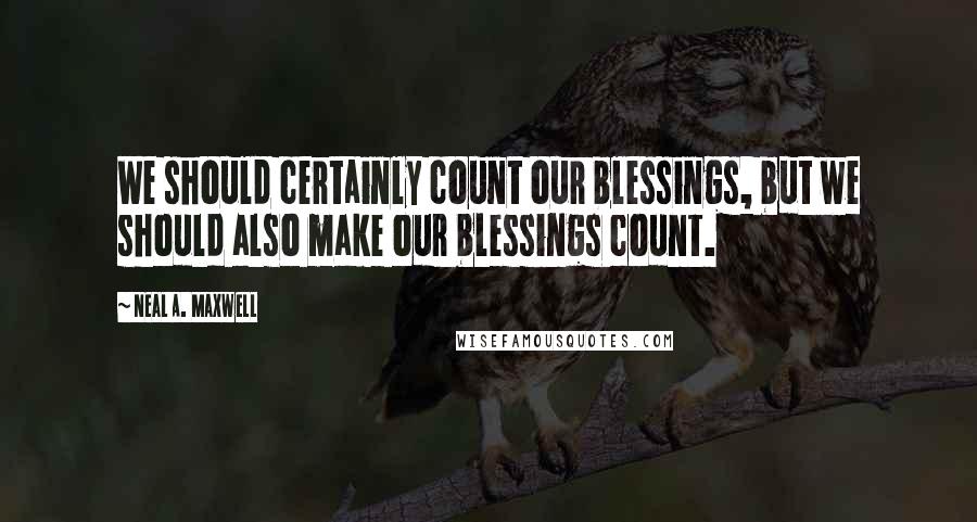 Neal A. Maxwell quotes: We should certainly count our blessings, but we should also make our blessings count.