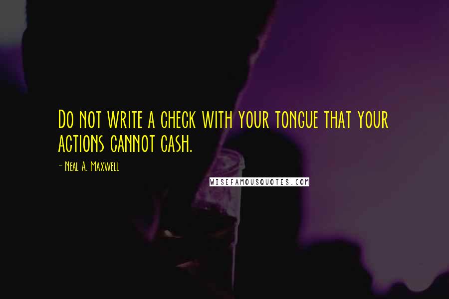Neal A. Maxwell quotes: Do not write a check with your tongue that your actions cannot cash.