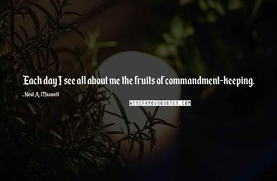 Neal A. Maxwell quotes: Each day I see all about me the fruits of commandment-keeping.