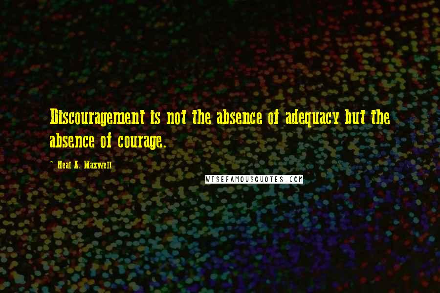 Neal A. Maxwell quotes: Discouragement is not the absence of adequacy but the absence of courage.