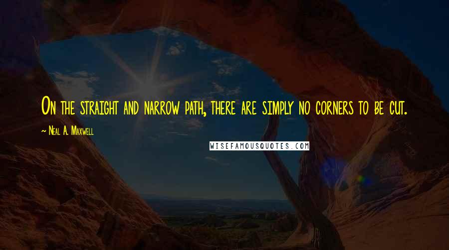 Neal A. Maxwell quotes: On the straight and narrow path, there are simply no corners to be cut.
