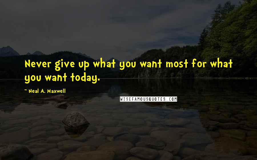 Neal A. Maxwell quotes: Never give up what you want most for what you want today.