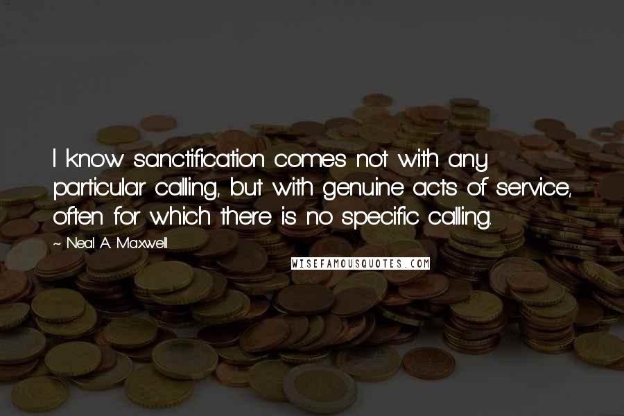 Neal A. Maxwell quotes: I know sanctification comes not with any particular calling, but with genuine acts of service, often for which there is no specific calling.