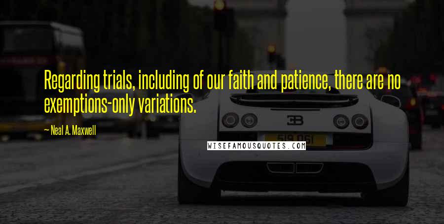 Neal A. Maxwell quotes: Regarding trials, including of our faith and patience, there are no exemptions-only variations.