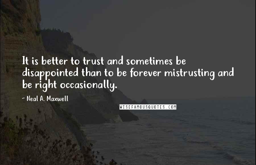 Neal A. Maxwell quotes: It is better to trust and sometimes be disappointed than to be forever mistrusting and be right occasionally.