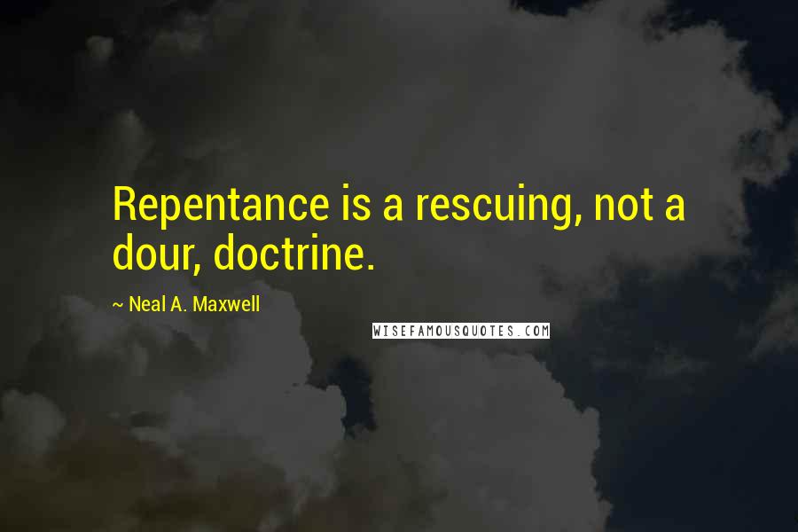 Neal A. Maxwell quotes: Repentance is a rescuing, not a dour, doctrine.