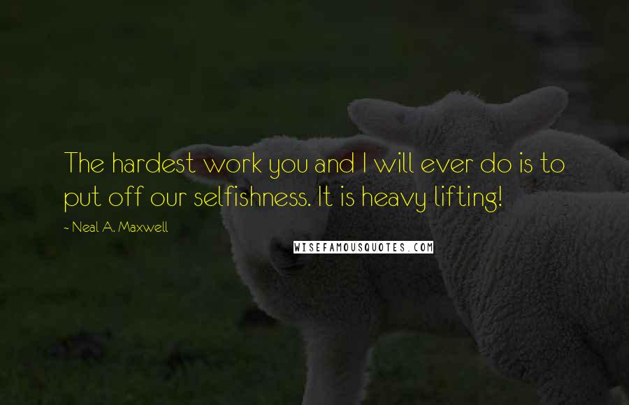 Neal A. Maxwell quotes: The hardest work you and I will ever do is to put off our selfishness. It is heavy lifting!
