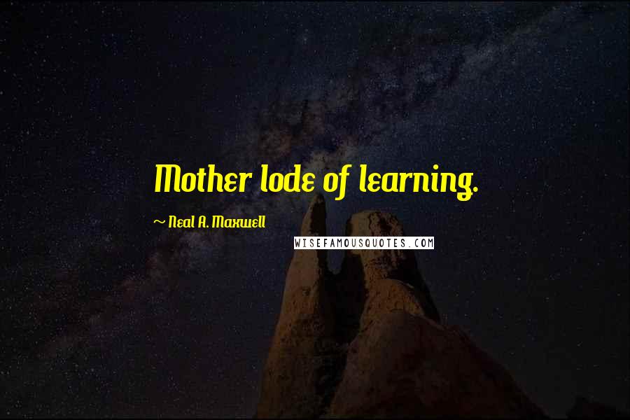 Neal A. Maxwell quotes: Mother lode of learning.