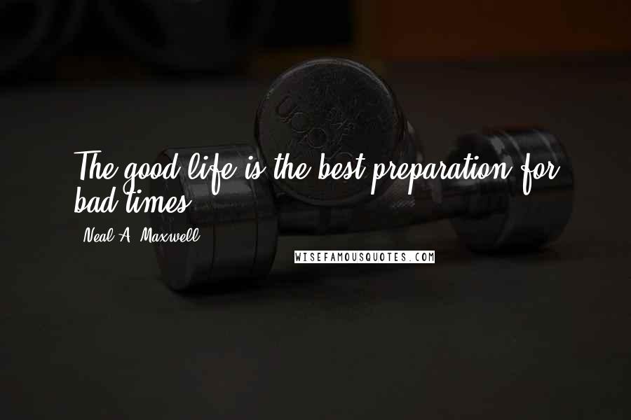 Neal A. Maxwell quotes: The good life is the best preparation for bad times.