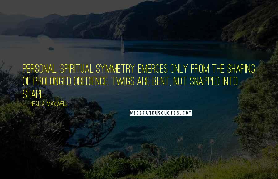 Neal A. Maxwell quotes: Personal, spiritual symmetry emerges only from the shaping of prolonged obedience. Twigs are bent, not snapped into shape.
