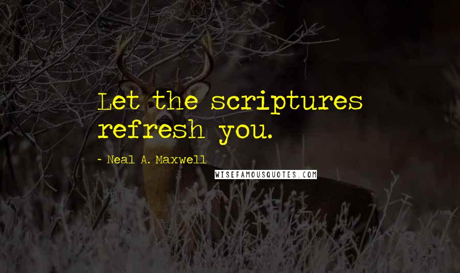 Neal A. Maxwell quotes: Let the scriptures refresh you.