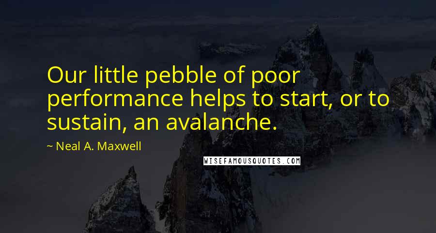 Neal A. Maxwell quotes: Our little pebble of poor performance helps to start, or to sustain, an avalanche.