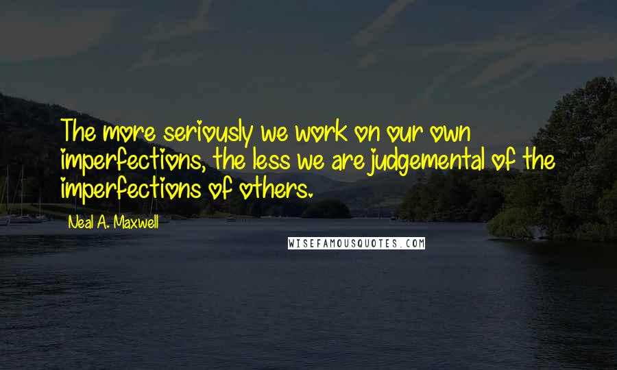 Neal A. Maxwell quotes: The more seriously we work on our own imperfections, the less we are judgemental of the imperfections of others.