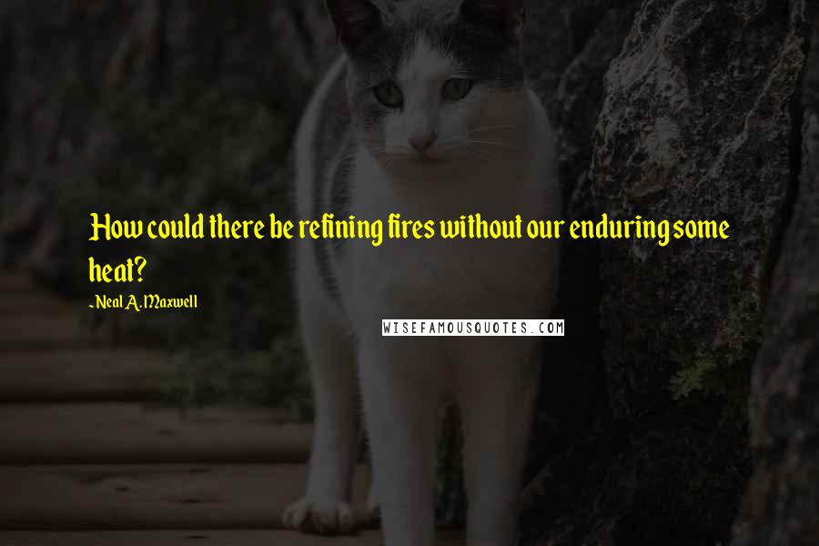 Neal A. Maxwell quotes: How could there be refining fires without our enduring some heat?