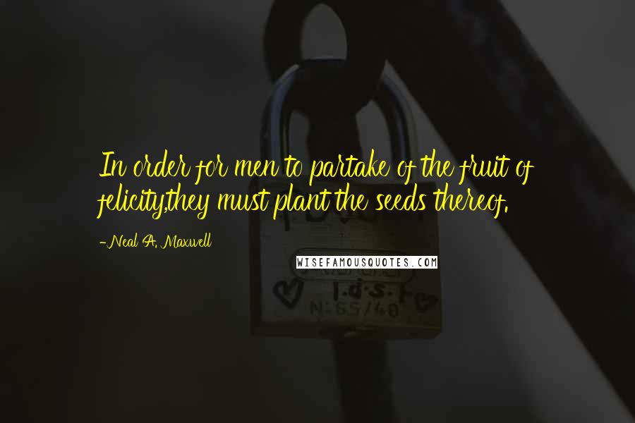 Neal A. Maxwell quotes: In order for men to partake of the fruit of felicity,they must plant the seeds thereof.