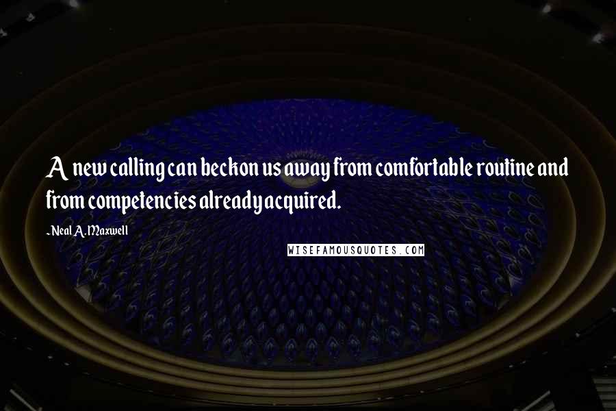 Neal A. Maxwell quotes: A new calling can beckon us away from comfortable routine and from competencies already acquired.