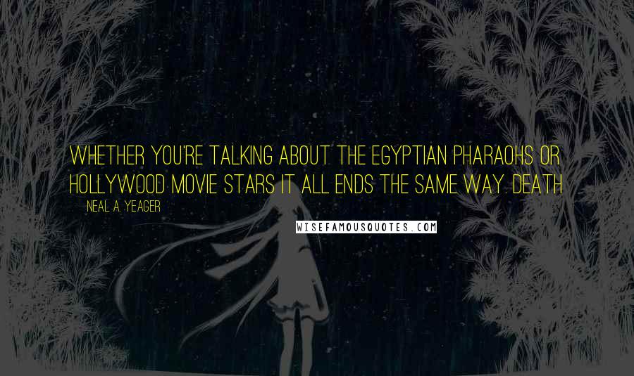 Neal A. Yeager quotes: Whether you're talking about the Egyptian pharaohs or Hollywood movie stars it all ends the same way. DEATH Neal A. Yeager quotes: Whether you're talking about the Egyptian pharaohs or Hollywood movie stars it all ends the same way. DEATH