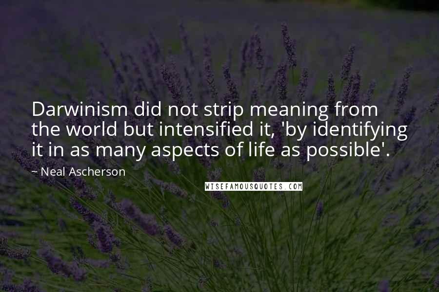 Neal Ascherson quotes: Darwinism did not strip meaning from the world but intensified it, 'by identifying it in as many aspects of life as possible'.