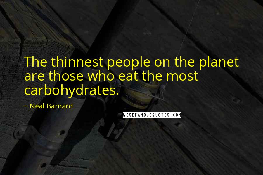 Neal Barnard quotes: The thinnest people on the planet are those who eat the most carbohydrates. Neal Barnard quotes: The thinnest people on the planet are those who eat the most carbohydrates.