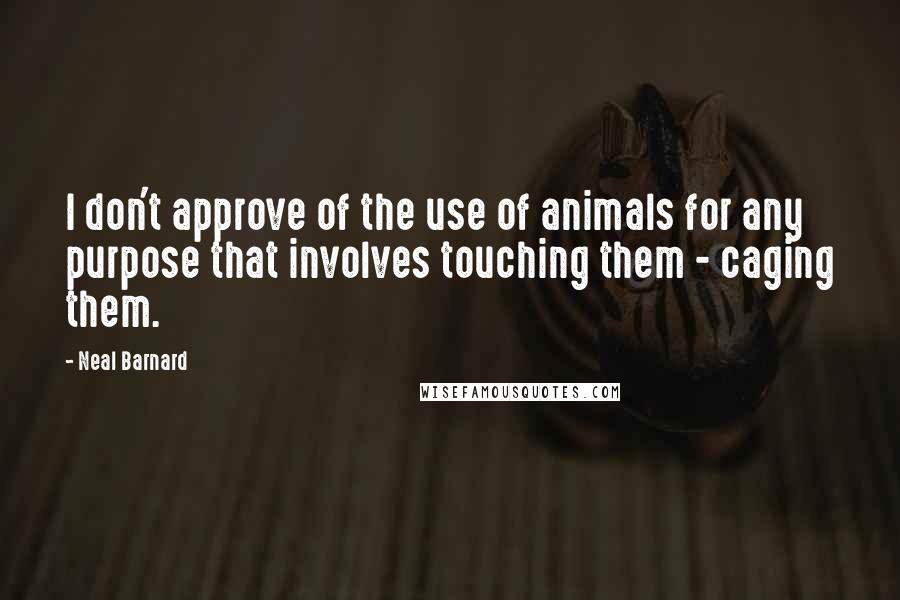 Neal Barnard quotes: I don't approve of the use of animals for any purpose that involves touching them - caging them. Neal Barnard quotes: I don't approve of the use of animals for any purpose that involves touching them - caging them.