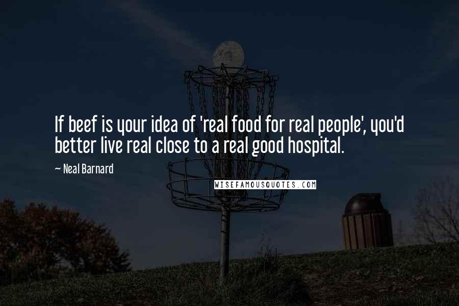 Neal Barnard quotes: If beef is your idea of 'real food for real people', you'd better live real close to a real good hospital.