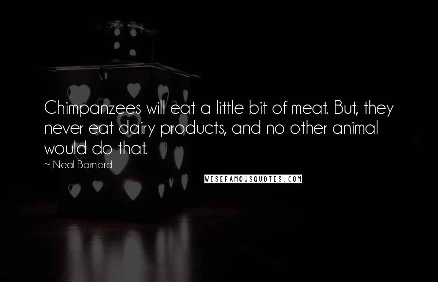 Neal Barnard quotes: Chimpanzees will eat a little bit of meat. But, they never eat dairy products, and no other animal would do that. Neal Barnard quotes: Chimpanzees will eat a little bit of meat. But, they never eat dairy products, and no other animal would do that.