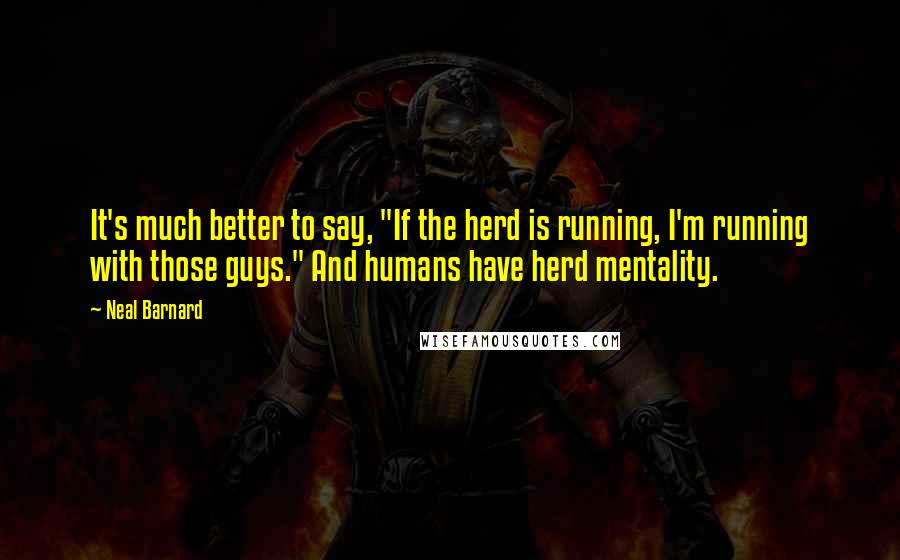 Neal Barnard quotes: It's much better to say, "If the herd is running, I'm running with those guys." And humans have herd mentality. Neal Barnard quotes: It's much better to say, "If the herd is running, I'm running with those guys." And humans have herd mentality.