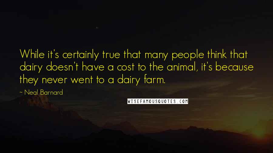 Neal Barnard quotes: While it's certainly true that many people think that dairy doesn't have a cost to the animal, it's because they never went to a dairy farm.