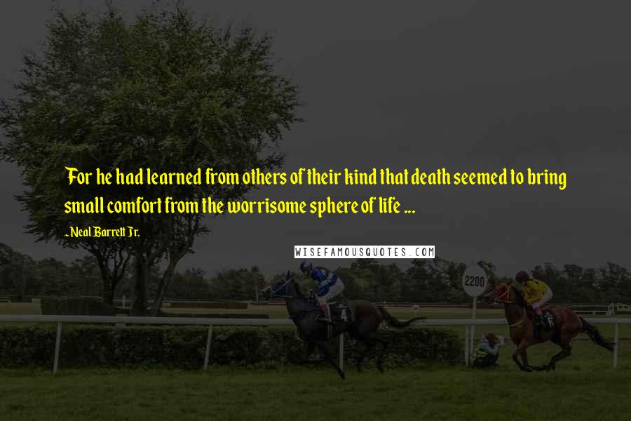 Neal Barrett Jr. quotes: For he had learned from others of their kind that death seemed to bring small comfort from the worrisome sphere of life ...