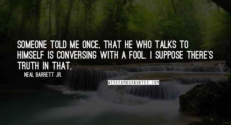 Neal Barrett Jr. quotes: Someone told me once, that he who talks to himself is conversing with a fool. I suppose there's truth in that.