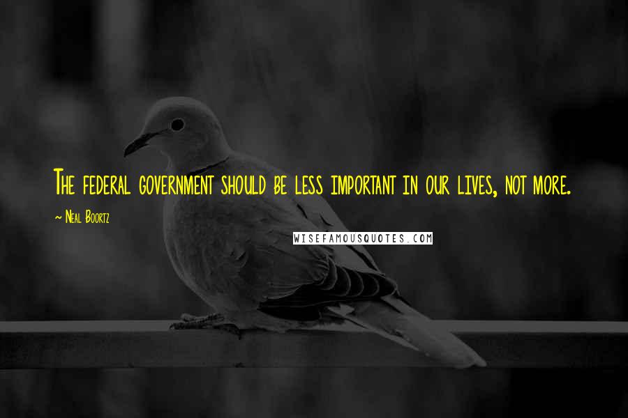 Neal Boortz quotes: The federal government should be less important in our lives, not more.