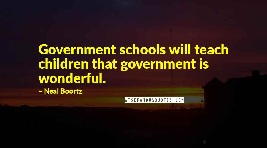 Neal Boortz quotes: Government schools will teach children that government is wonderful.