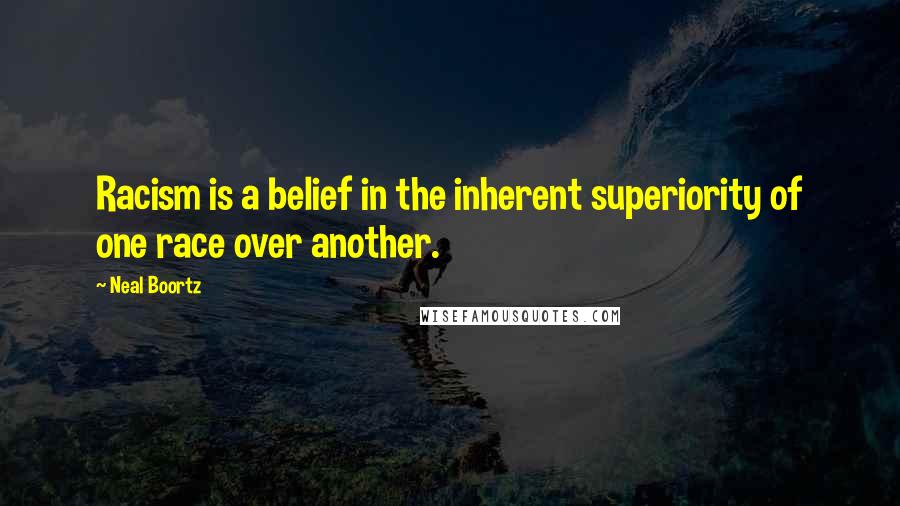 Neal Boortz quotes: Racism is a belief in the inherent superiority of one race over another.