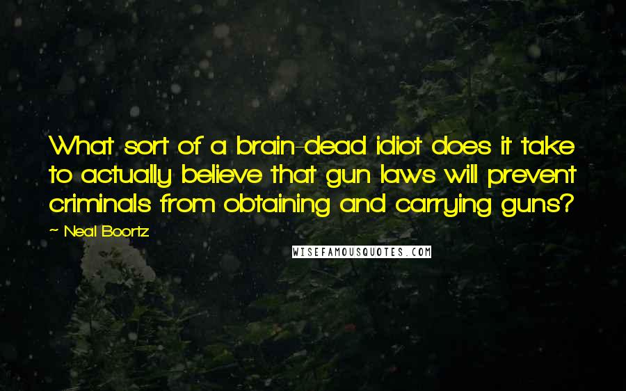 Neal Boortz quotes: What sort of a brain-dead idiot does it take to actually believe that gun laws will prevent criminals from obtaining and carrying guns?