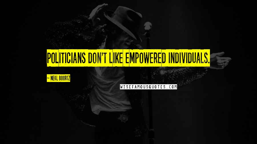 Neal Boortz quotes: Politicians don't like empowered individuals.
