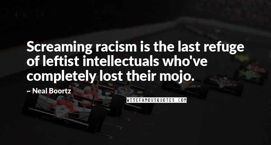 Neal Boortz quotes: Screaming racism is the last refuge of leftist intellectuals who've completely lost their mojo.