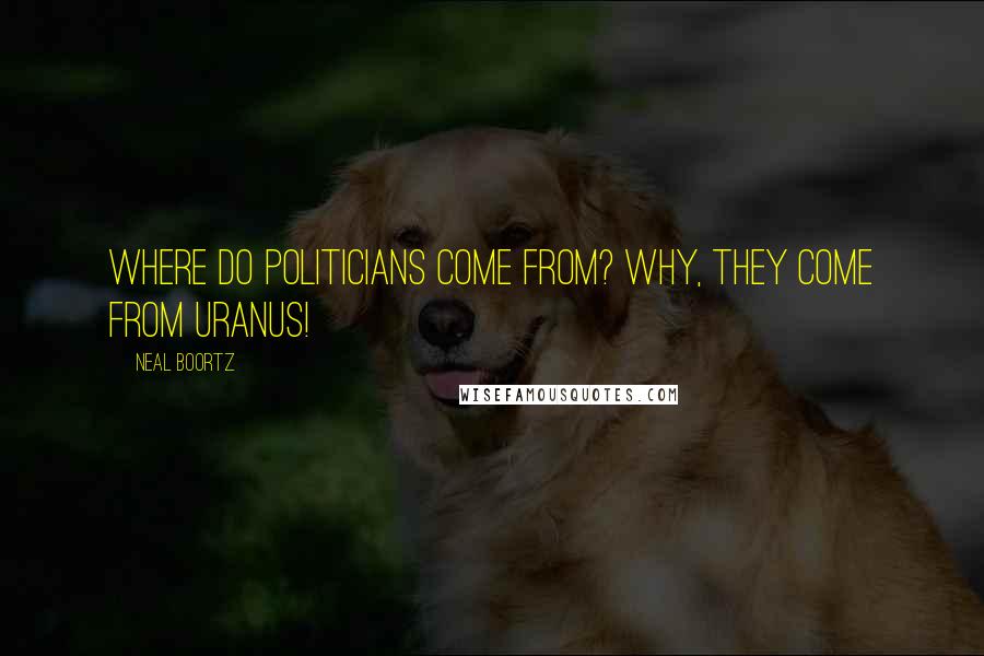 Neal Boortz quotes: Where do politicians come from? Why, they come from Uranus!