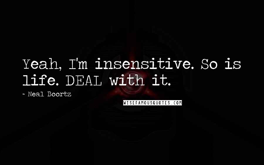 Neal Boortz quotes: Yeah, I'm insensitive. So is life. DEAL with it.