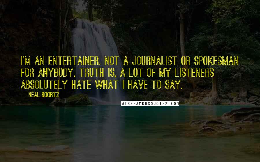 Neal Boortz quotes: I'm an entertainer. Not a journalist or spokesman for anybody. Truth is, a lot of my listeners absolutely hate what I have to say.